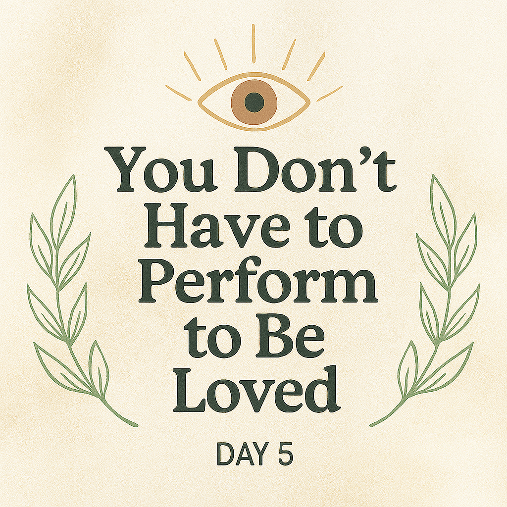“Day 5 devotional graphic with the phrase ‘You Don’t Have to Perform to Be Loved’ in dark serif font, centered on a parchment-textured background. A stylized eye with golden rays appears above the text, symbolizing divine sight. Two soft green olive branches curve upward from the bottom corners, framing the message with warmth and grace.”