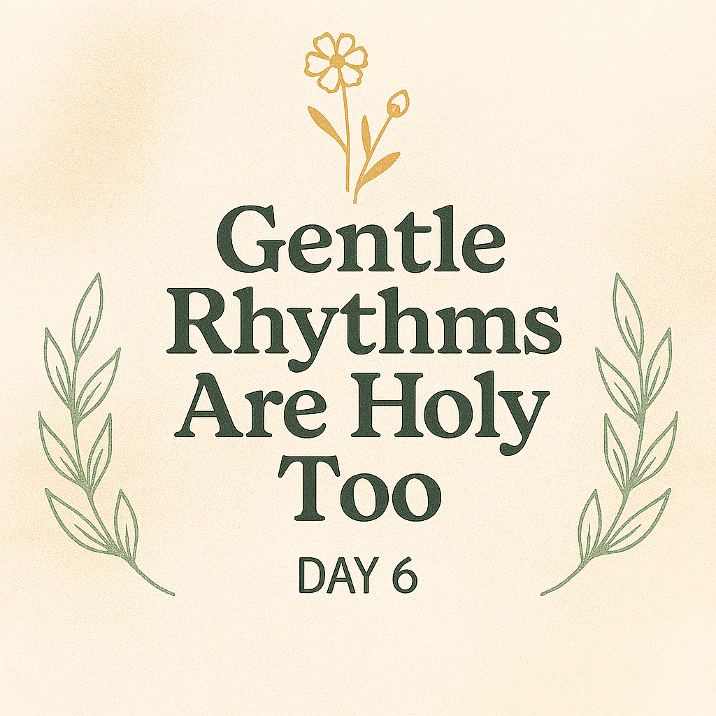 “Day 6 devotional graphic with the phrase ‘Gentle Rhythms Are Holy Too’ in dark green serif font, centered on a soft beige textured background. Above the text, a sprig of wildflowers with one bloom and one bud evokes sacred movement and growth. Two olive branches curve upward from the bottom corners, framing the message with gentle symmetry.”
